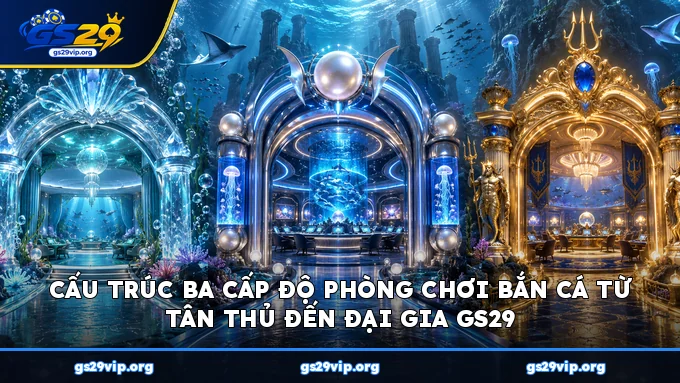 Cấu trúc ba cấp độ phòng chơi bắn cá từ tân thủ đến đại gia GS29
