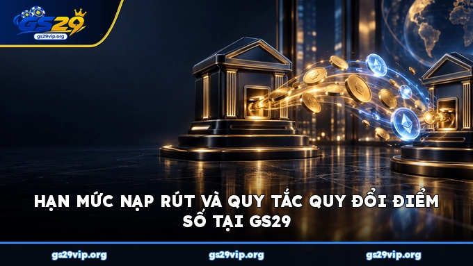 Hạn mức nạp rút và quy tắc quy đổi điểm số tại GS29