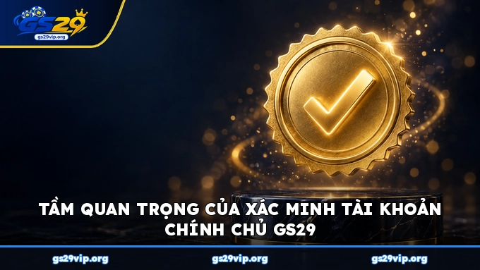 Tầm quan trọng của xác minh tài khoản chính chủ GS29
