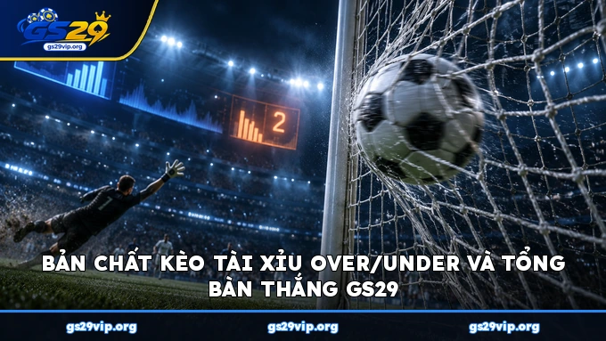Bản chất kèo Tài Xỉu Over/Under và tổng bàn thắng GS29
